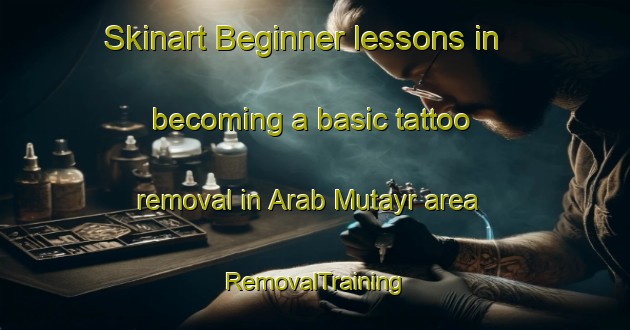 Skinart Beginner lessons in becoming a basic tattoo removal in Arab Mutayr area | RemovalTraining | RemovalClasses | SkinartTraining-Egypt