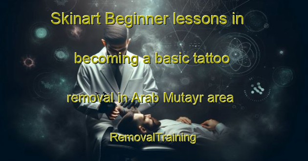Skinart Beginner lessons in becoming a basic tattoo removal in Arab Mutayr area | RemovalTraining | RemovalClasses | SkinartTraining-Egypt