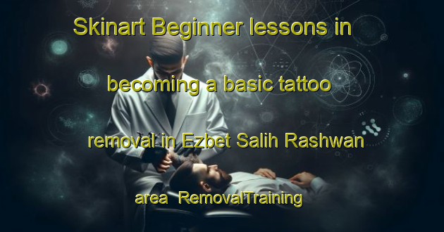Skinart Beginner lessons in becoming a basic tattoo removal in Ezbet Salih Rashwan area | RemovalTraining | RemovalClasses | SkinartTraining-Egypt