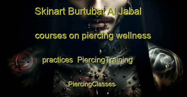 Skinart Burtubat Al Jabal courses on piercing wellness practices | PiercingTraining | PiercingClasses | SkinartTraining-Egypt