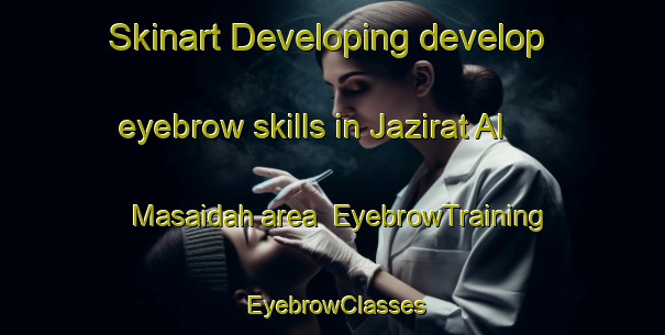 Skinart Developing develop eyebrow skills in Jazirat Al Masaidah area | EyebrowTraining | EyebrowClasses | SkinartTraining-Egypt