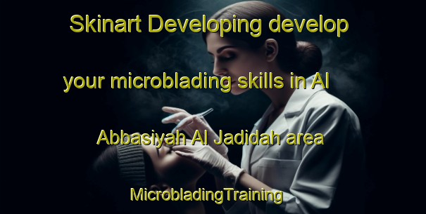 Skinart Developing develop your microblading skills in Al Abbasiyah Al Jadidah area | MicrobladingTraining | MicrobladingClasses | SkinartTraining-Egypt