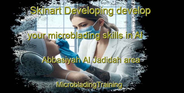 Skinart Developing develop your microblading skills in Al Abbasiyah Al Jadidah area | MicrobladingTraining | MicrobladingClasses | SkinartTraining-Egypt