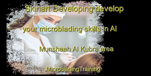 Skinart Developing develop your microblading skills in Al Munshaah Al Kubra area | MicrobladingTraining | MicrobladingClasses | SkinartTraining-Egypt