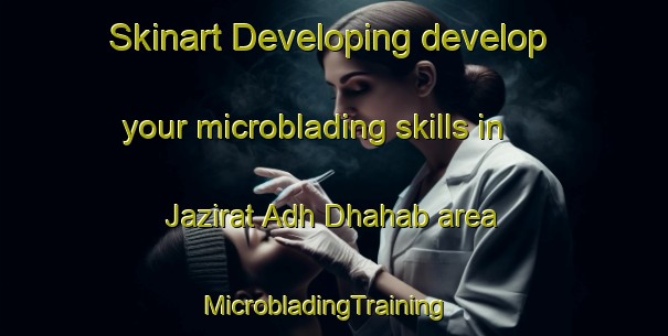 Skinart Developing develop your microblading skills in Jazirat Adh Dhahab area | MicrobladingTraining | MicrobladingClasses | SkinartTraining-Egypt
