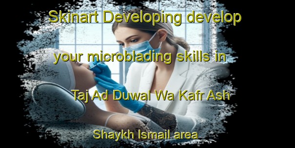 Skinart Developing develop your microblading skills in Taj Ad Duwal Wa Kafr Ash Shaykh Ismail area | MicrobladingTraining | MicrobladingClasses | SkinartTraining-Egypt