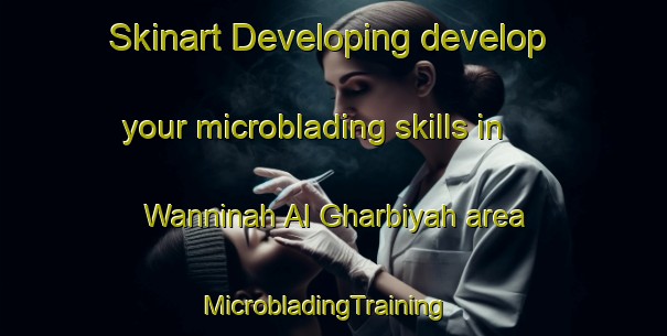 Skinart Developing develop your microblading skills in Wanninah Al Gharbiyah area | MicrobladingTraining | MicrobladingClasses | SkinartTraining-Egypt