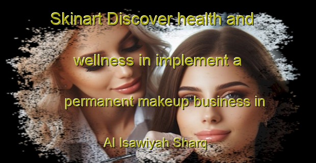 Skinart Discover health and wellness in implement a permanent makeup business in Al Isawiyah Sharq | PermanentmakeupTraining | PermanentmakeupClasses | SkinartTraining-Egypt