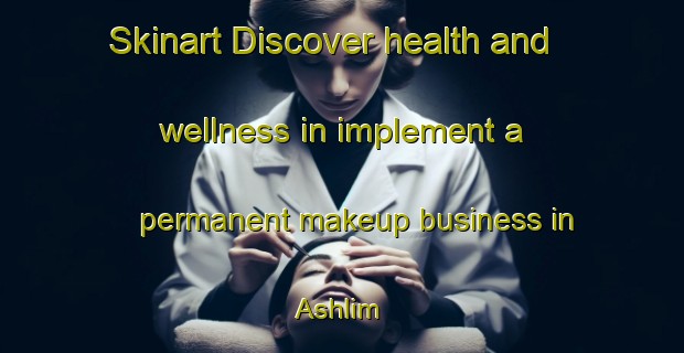 Skinart Discover health and wellness in implement a permanent makeup business in Ashlim | PermanentmakeupTraining | PermanentmakeupClasses | SkinartTraining-Egypt