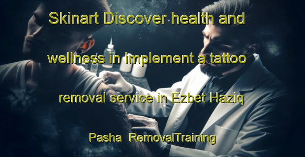 Skinart Discover health and wellness in implement a tattoo removal service in Ezbet Haziq Pasha | RemovalTraining | RemovalClasses | SkinartTraining-Egypt
