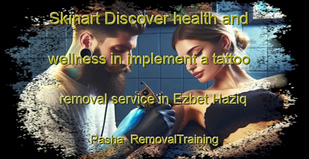 Skinart Discover health and wellness in implement a tattoo removal service in Ezbet Haziq Pasha | RemovalTraining | RemovalClasses | SkinartTraining-Egypt