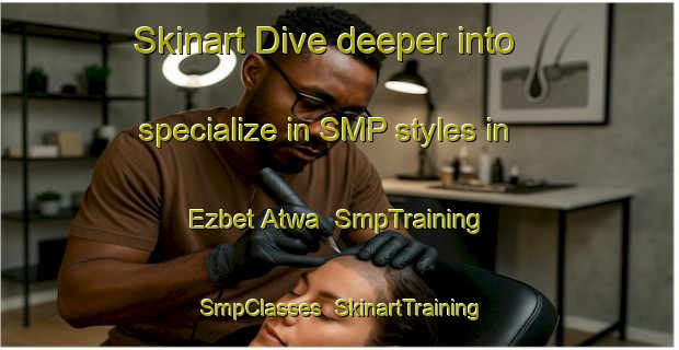 Skinart Dive deeper into specialize in SMP styles in Ezbet Atwa | SmpTraining | SmpClasses | SkinartTraining-Egypt
