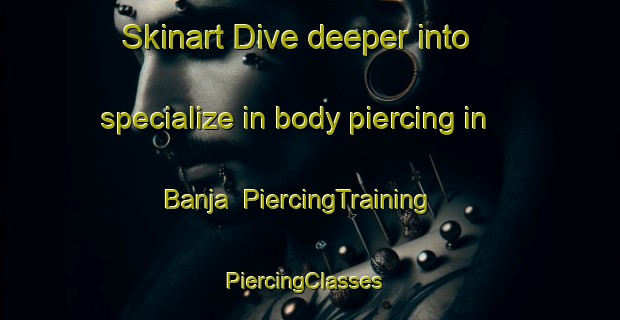 Skinart Dive deeper into specialize in body piercing in Banja | PiercingTraining | PiercingClasses | SkinartTraining-Egypt