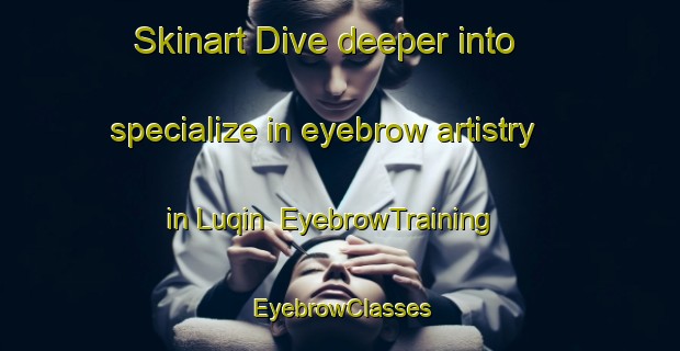 Skinart Dive deeper into specialize in eyebrow artistry in Luqin | EyebrowTraining | EyebrowClasses | SkinartTraining-Egypt