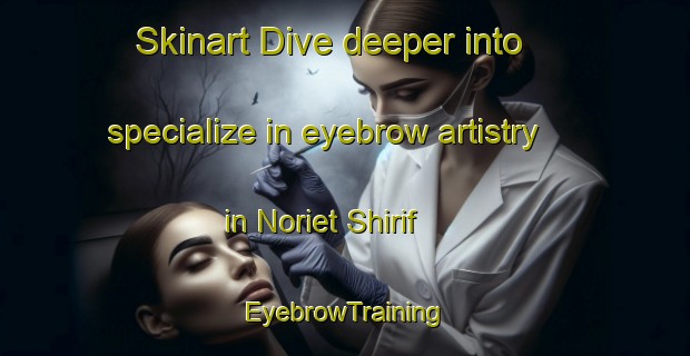 Skinart Dive deeper into specialize in eyebrow artistry in Noriet Shirif | EyebrowTraining | EyebrowClasses | SkinartTraining-Egypt