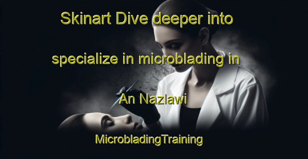 Skinart Dive deeper into specialize in microblading in An Nazlawi | MicrobladingTraining | MicrobladingClasses | SkinartTraining-Egypt