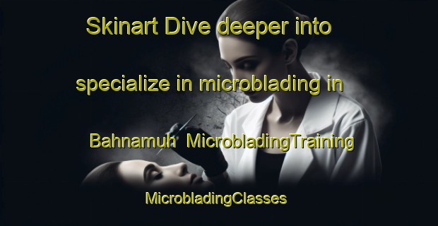Skinart Dive deeper into specialize in microblading in Bahnamuh | MicrobladingTraining | MicrobladingClasses | SkinartTraining-Egypt