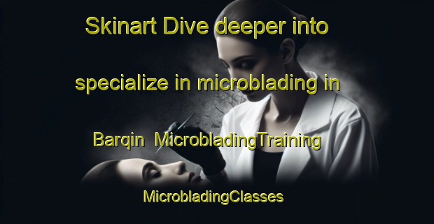Skinart Dive deeper into specialize in microblading in Barqin | MicrobladingTraining | MicrobladingClasses | SkinartTraining-Egypt