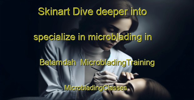 Skinart Dive deeper into specialize in microblading in Batamdah | MicrobladingTraining | MicrobladingClasses | SkinartTraining-Egypt