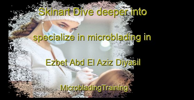 Skinart Dive deeper into specialize in microblading in Ezbet Abd El Aziz Diyasil | MicrobladingTraining | MicrobladingClasses | SkinartTraining-Egypt