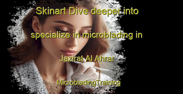 Skinart Dive deeper into specialize in microblading in Jazirat Al Ahrar | MicrobladingTraining | MicrobladingClasses | SkinartTraining-Egypt