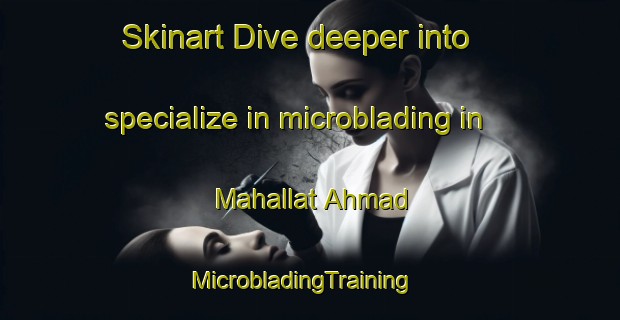 Skinart Dive deeper into specialize in microblading in Mahallat Ahmad | MicrobladingTraining | MicrobladingClasses | SkinartTraining-Egypt