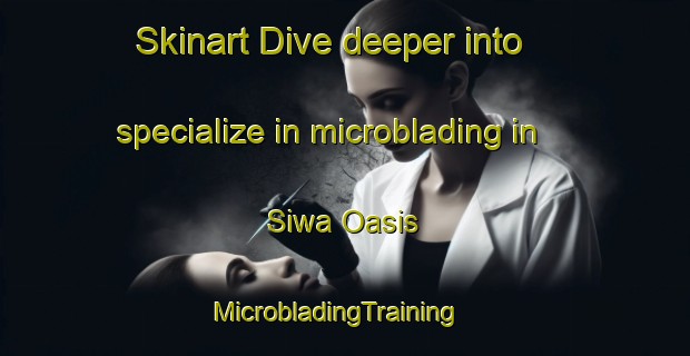Skinart Dive deeper into specialize in microblading in Siwa Oasis | MicrobladingTraining | MicrobladingClasses | SkinartTraining-Egypt