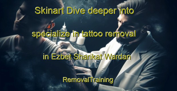 Skinart Dive deeper into specialize in tattoo removal in Ezbet Sharikat Wardan | RemovalTraining | RemovalClasses | SkinartTraining-Egypt