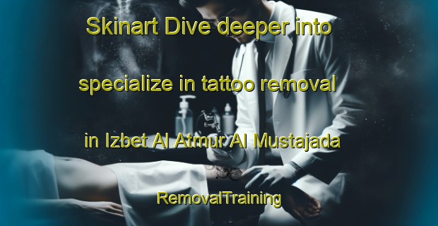 Skinart Dive deeper into specialize in tattoo removal in Izbet Al Atmur Al Mustajada | RemovalTraining | RemovalClasses | SkinartTraining-Egypt