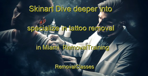 Skinart Dive deeper into specialize in tattoo removal in Miami | RemovalTraining | RemovalClasses | SkinartTraining-Egypt