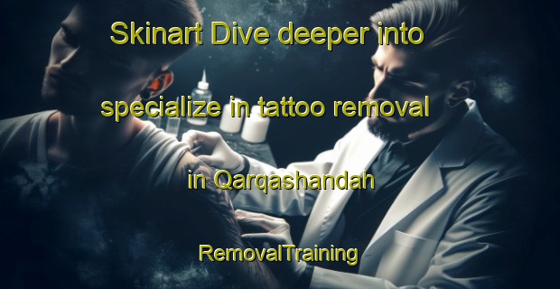 Skinart Dive deeper into specialize in tattoo removal in Qarqashandah | RemovalTraining | RemovalClasses | SkinartTraining-Egypt