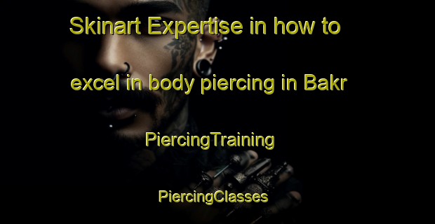 Skinart Expertise in how to excel in body piercing in Bakr | PiercingTraining | PiercingClasses | SkinartTraining-Egypt