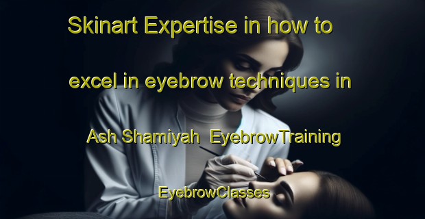 Skinart Expertise in how to excel in eyebrow techniques in Ash Shamiyah | EyebrowTraining | EyebrowClasses | SkinartTraining-Egypt