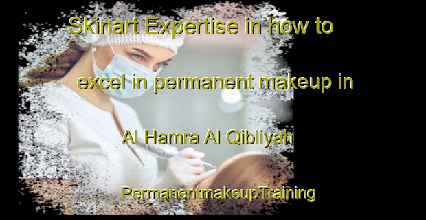Skinart Expertise in how to excel in permanent makeup in Al Hamra Al Qibliyah | PermanentmakeupTraining | PermanentmakeupClasses | SkinartTraining-Egypt