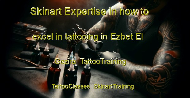 Skinart Expertise in how to excel in tattooing in Ezbet El Gezira | TattooTraining | TattooClasses | SkinartTraining-Egypt