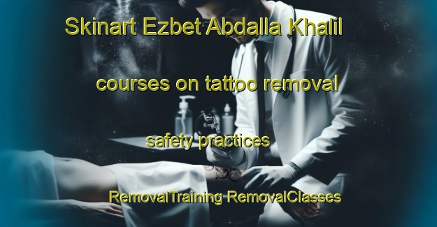 Skinart Ezbet Abdalla Khalil courses on tattoo removal safety practices | #RemovalTraining #RemovalClasses #SkinartTraining-Egypt