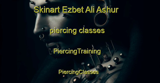 Skinart Ezbet Ali Ashur piercing classes | PiercingTraining | PiercingClasses | SkinartTraining-Egypt