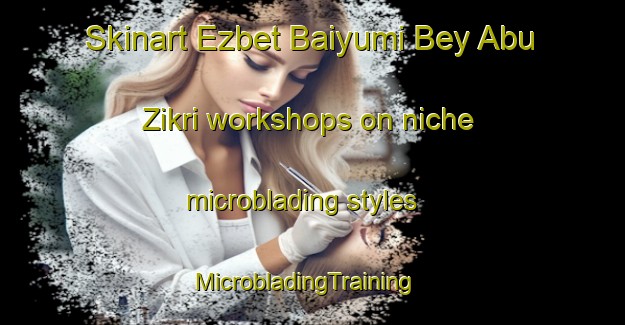 Skinart Ezbet Baiyumi Bey Abu Zikri workshops on niche microblading styles | MicrobladingTraining | MicrobladingClasses | SkinartTraining-Egypt