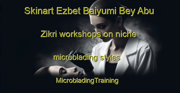 Skinart Ezbet Baiyumi Bey Abu Zikri workshops on niche microblading styles | MicrobladingTraining | MicrobladingClasses | SkinartTraining-Egypt