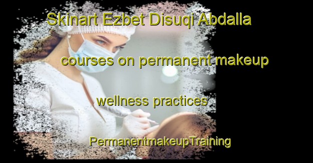 Skinart Ezbet Disuqi Abdalla courses on permanent makeup wellness practices | PermanentmakeupTraining | PermanentmakeupClasses | SkinartTraining-Egypt
