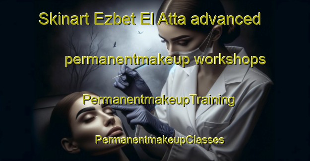 Skinart Ezbet El Atta advanced permanentmakeup workshops | PermanentmakeupTraining | PermanentmakeupClasses | SkinartTraining-Egypt