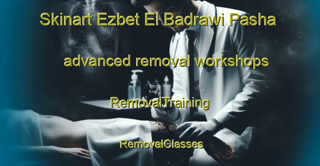 Skinart Ezbet El Badrawi Pasha advanced removal workshops | RemovalTraining | RemovalClasses | SkinartTraining-Egypt