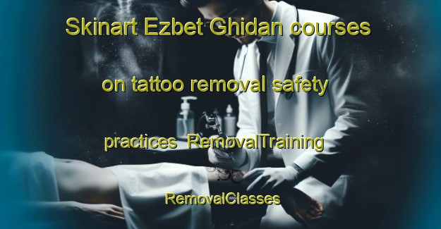 Skinart Ezbet Ghidan courses on tattoo removal safety practices | RemovalTraining | RemovalClasses | SkinartTraining-Egypt
