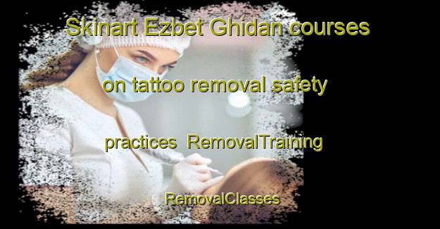 Skinart Ezbet Ghidan courses on tattoo removal safety practices | RemovalTraining | RemovalClasses | SkinartTraining-Egypt