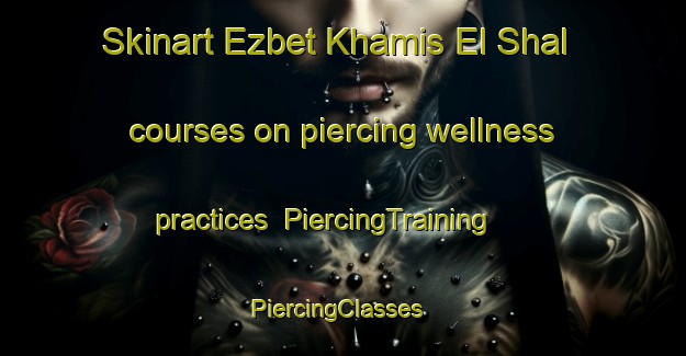 Skinart Ezbet Khamis El Shal courses on piercing wellness practices | PiercingTraining | PiercingClasses | SkinartTraining-Egypt