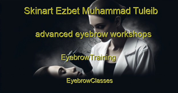 Skinart Ezbet Muhammad Tuleib advanced eyebrow workshops | EyebrowTraining | EyebrowClasses | SkinartTraining-Egypt