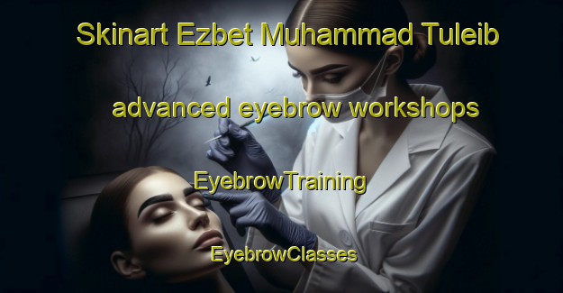 Skinart Ezbet Muhammad Tuleib advanced eyebrow workshops | EyebrowTraining | EyebrowClasses | SkinartTraining-Egypt