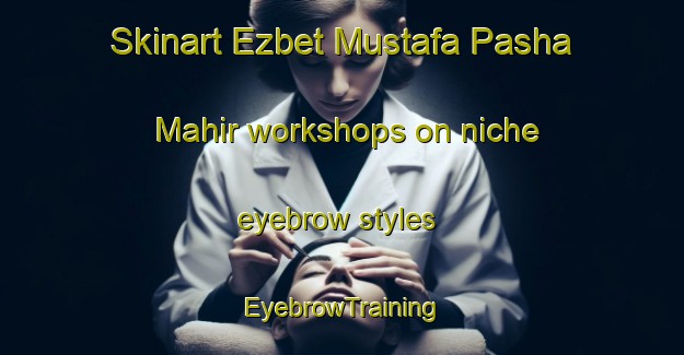 Skinart Ezbet Mustafa Pasha Mahir workshops on niche eyebrow styles | EyebrowTraining | EyebrowClasses | SkinartTraining-Egypt