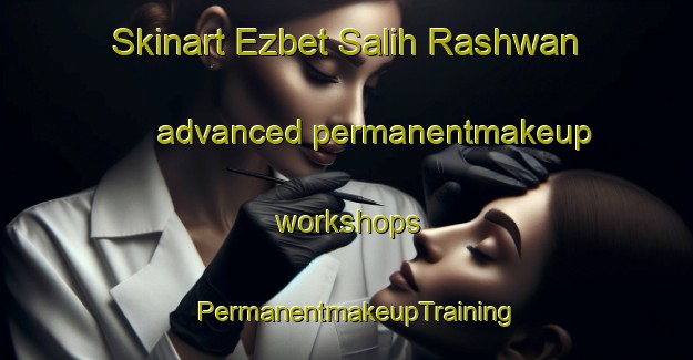 Skinart Ezbet Salih Rashwan advanced permanentmakeup workshops | PermanentmakeupTraining | PermanentmakeupClasses | SkinartTraining-Egypt