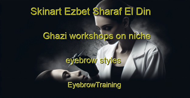 Skinart Ezbet Sharaf El Din Ghazi workshops on niche eyebrow styles | EyebrowTraining | EyebrowClasses | SkinartTraining-Egypt
